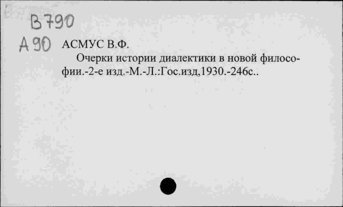 ﻿АЗО АСМУС В.Ф.
Очерки истории диалектики в новой филосо-фии.-2-е изд.-М.-Л.:Гос.изд, 1930.-246с..